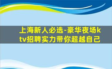 上海新人必选-豪华夜场ktv招聘实力带你超越自己